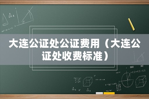 大連公證處公證費用（大連公證處收費標準）