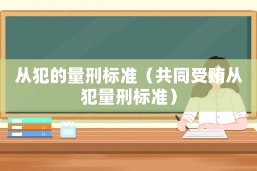 從犯的量刑標(biāo)準(zhǔn)（共同受賄從犯量刑標(biāo)準(zhǔn)）