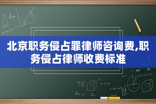 北京職務(wù)侵占罪律師咨詢費(fèi),職務(wù)侵占律師收費(fèi)標(biāo)準(zhǔn)