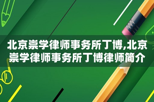 北京崇學(xué)律師事務(wù)所丁博,北京崇學(xué)律師事務(wù)所丁博律師簡介