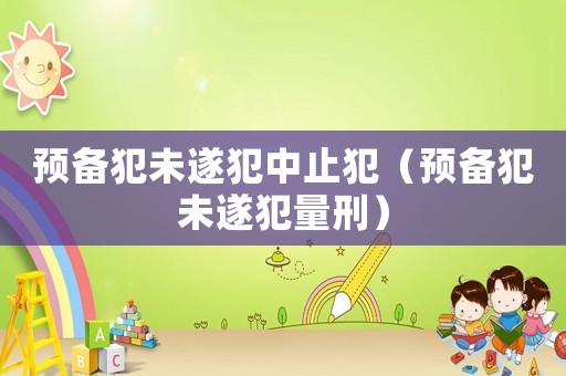 預備犯未遂犯中止犯（預備犯未遂犯量刑）