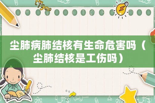 塵肺病肺結(jié)核有生命危害嗎（塵肺結(jié)核是工傷嗎）