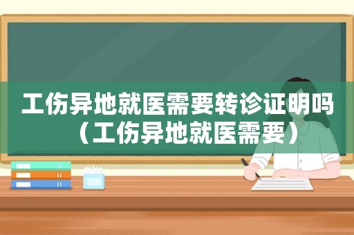 工傷異地就醫(yī)需要轉(zhuǎn)診證明嗎（工傷異地就醫(yī)需要）