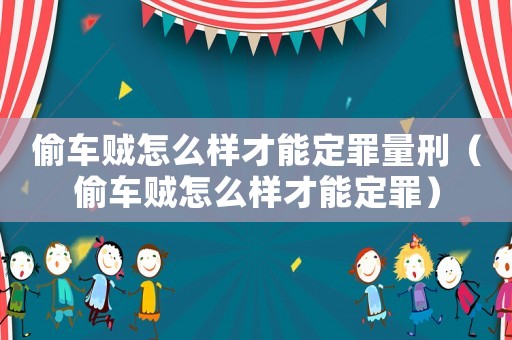 偷車賊怎么樣才能定罪量刑（偷車賊怎么樣才能定罪）