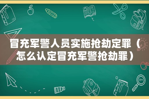 冒充軍警人員實(shí)施搶劫定罪（怎么認(rèn)定冒充軍警搶劫罪）
