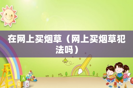 在網(wǎng)上買煙草（網(wǎng)上買煙草犯法嗎）
