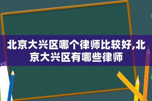 北京大興區(qū)哪個(gè)律師比較好,北京大興區(qū)有哪些律師
