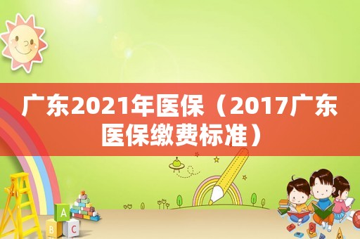 廣東2021年醫(yī)保（2017廣東醫(yī)保繳費(fèi)標(biāo)準(zhǔn)）