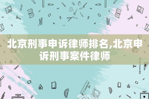 北京刑事申訴律師排名,北京申訴刑事案件律師