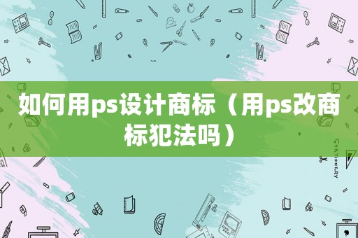 如何用ps設(shè)計(jì)商標(biāo)（用ps改商標(biāo)犯法嗎）