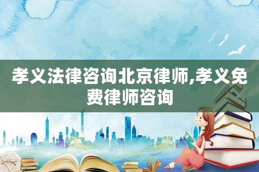 孝義法律咨詢北京律師,孝義免費(fèi)律師咨詢