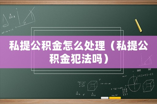 私提公積金怎么處理（私提公積金犯法嗎）