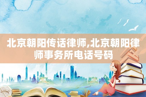 北京朝陽傳話律師,北京朝陽律師事務(wù)所電話號碼