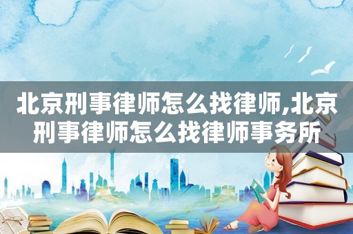 北京刑事律師怎么找律師,北京刑事律師怎么找律師事務(wù)所