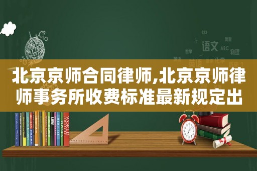 北京京師合同律師,北京京師律師事務(wù)所收費(fèi)標(biāo)準(zhǔn)最新規(guī)定出臺(tái)