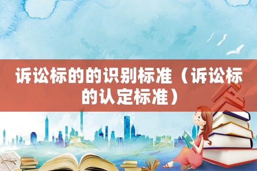 訴訟標(biāo)的的識(shí)別標(biāo)準(zhǔn)（訴訟標(biāo)的認(rèn)定標(biāo)準(zhǔn)）