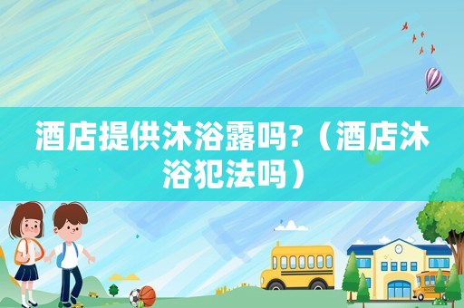 酒店提供沐浴露嗎?（酒店沐浴犯法嗎）
