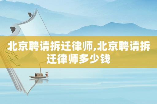 北京聘請拆遷律師,北京聘請拆遷律師多少錢