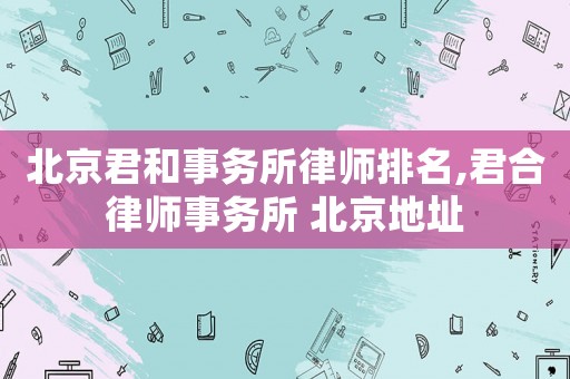 北京君和事務(wù)所律師排名,君合律師事務(wù)所 北京地址