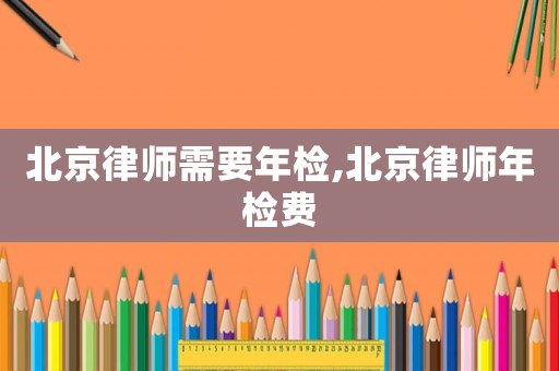 北京律師需要年檢,北京律師年檢費(fèi)