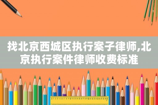 找北京西城區(qū)執(zhí)行案子律師,北京執(zhí)行案件律師收費(fèi)標(biāo)準(zhǔn)