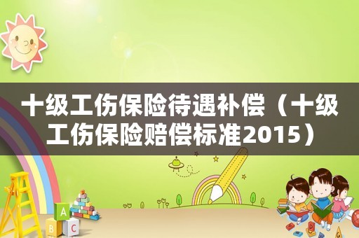 十級(jí)工傷保險(xiǎn)待遇補(bǔ)償（十級(jí)工傷保險(xiǎn)賠償標(biāo)準(zhǔn)2015）