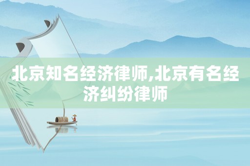 北京知名經(jīng)濟(jì)律師,北京有名經(jīng)濟(jì)糾紛律師