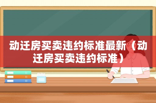 動(dòng)遷房買(mǎi)賣(mài)違約標(biāo)準(zhǔn)最新（動(dòng)遷房買(mǎi)賣(mài)違約標(biāo)準(zhǔn)）