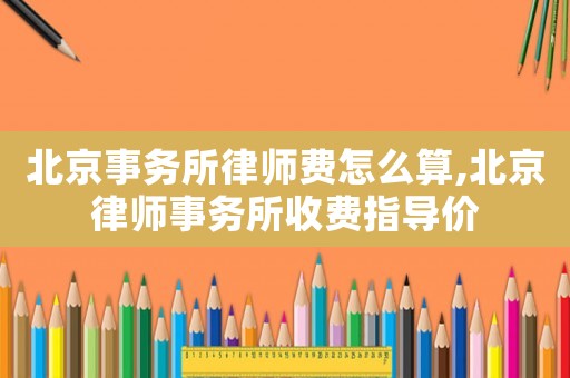 北京事務(wù)所律師費怎么算,北京律師事務(wù)所收費指導(dǎo)價