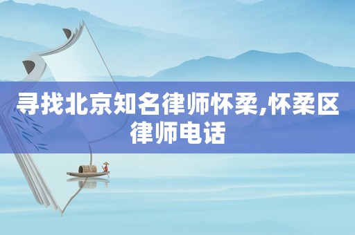 尋找北京知名律師懷柔,懷柔區(qū)律師電話