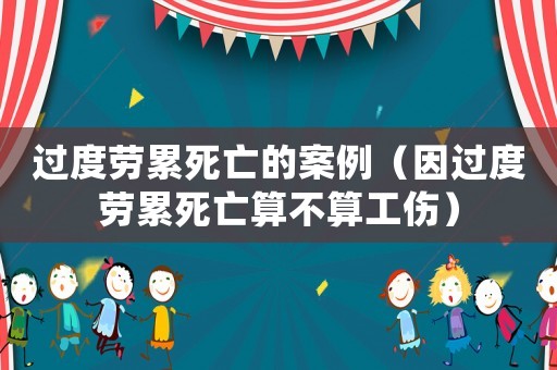 過(guò)度勞累死亡的案例（因過(guò)度勞累死亡算不算工傷）