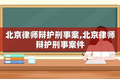 北京律師辯護(hù)刑事案,北京律師辯護(hù)刑事案件