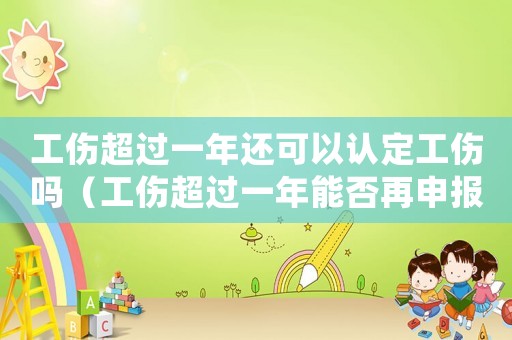 工傷超過(guò)一年還可以認(rèn)定工傷嗎（工傷超過(guò)一年能否再申報(bào)）