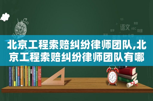 北京工程索賠糾紛律師團(tuán)隊,北京工程索賠糾紛律師團(tuán)隊有哪些