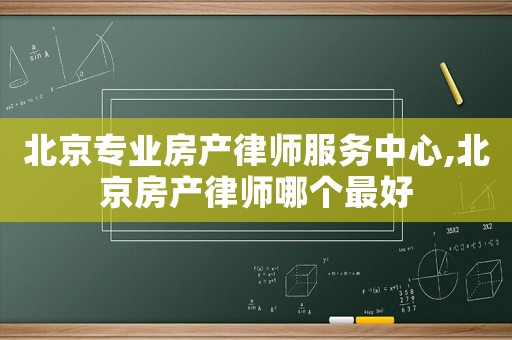 北京專業(yè)房產(chǎn)律師服務(wù)中心,北京房產(chǎn)律師哪個(gè)最好