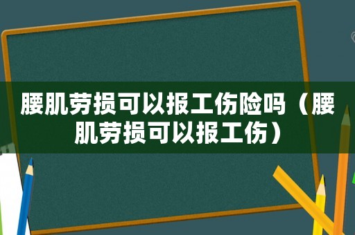 腰肌勞損可以報工傷險嗎（腰肌勞損可以報工傷）