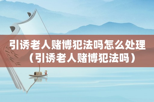 引誘老人賭博犯法嗎怎么處理（引誘老人賭博犯法嗎）