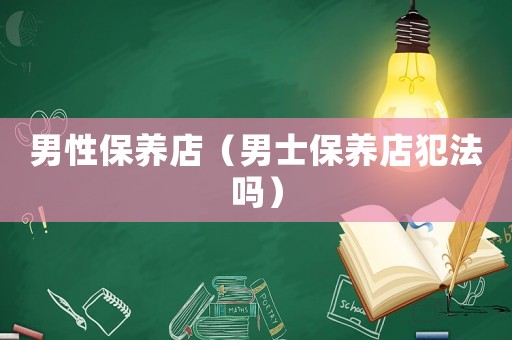 男性保養(yǎng)店（男士保養(yǎng)店犯法嗎）