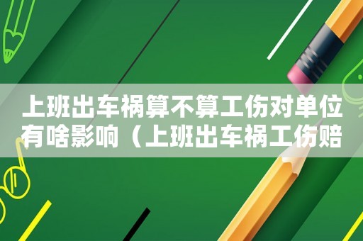 上班出車禍算不算工傷對(duì)單位有啥影響（上班出車禍工傷賠償案例）