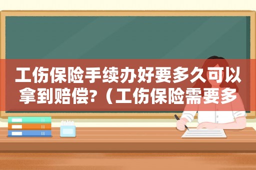工傷保險(xiǎn)手續(xù)辦好要多久可以拿到賠償?（工傷保險(xiǎn)需要多久批下來）
