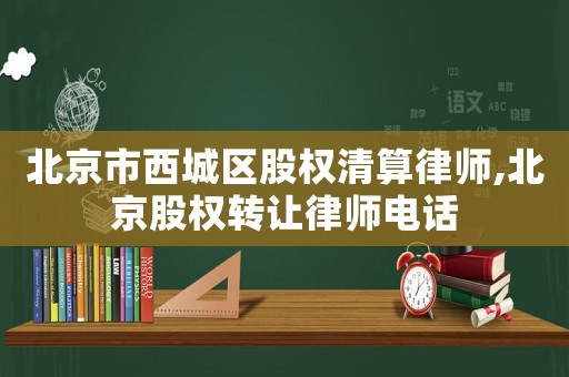 北京市西城區(qū)股權(quán)清算律師,北京股權(quán)轉(zhuǎn)讓律師電話