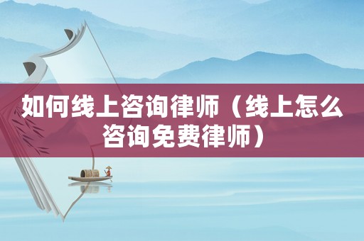 如何線(xiàn)上咨詢(xún)律師（線(xiàn)上怎么咨詢(xún)免費(fèi)律師）