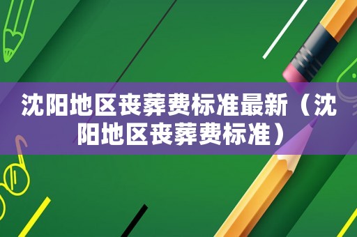 沈陽地區(qū)喪葬費標準最新（沈陽地區(qū)喪葬費標準）