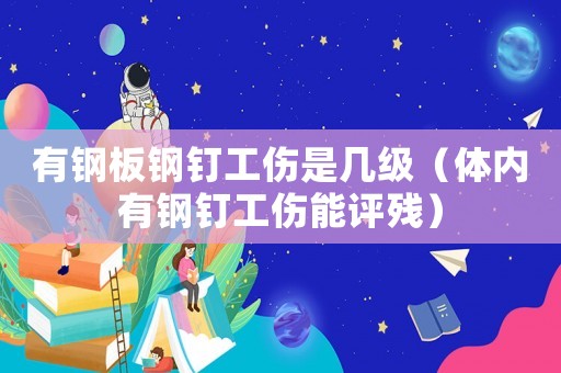 有鋼板鋼釘工傷是幾級(jí)（體內(nèi)有鋼釘工傷能評(píng)殘）