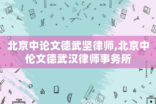 北京中論文德武堅(jiān)律師,北京中倫文德武漢律師事務(wù)所