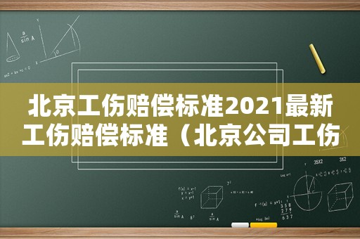 北京工傷賠償標(biāo)準(zhǔn)2021最新工傷賠償標(biāo)準(zhǔn)（北京公司工傷比例標(biāo)準(zhǔn)）