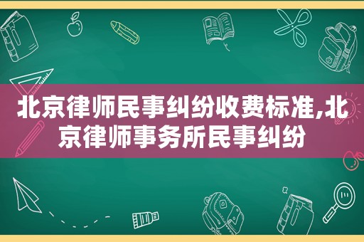 北京律師民事糾紛收費(fèi)標(biāo)準(zhǔn),北京律師事務(wù)所民事糾紛