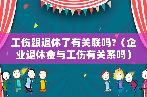 工傷跟退休了有關聯(lián)嗎?（企業(yè)退休金與工傷有關系嗎）
