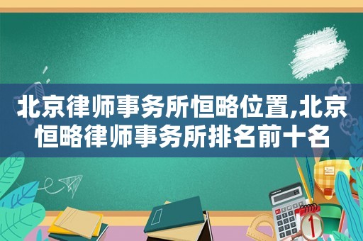 北京律師事務(wù)所恒略位置,北京恒略律師事務(wù)所排名前十名
