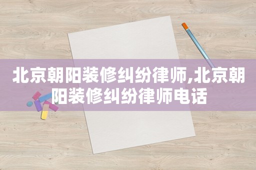 北京朝陽裝修糾紛律師,北京朝陽裝修糾紛律師電話